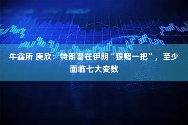 牛鑫所 庚欣：特朗普在伊朗“狠赌一把”，至少面临七大变数