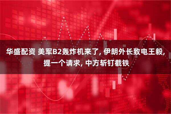 华盛配资 美军B2轰炸机来了, 伊朗外长致电王毅, 提一个请求, 中方斩钉截铁