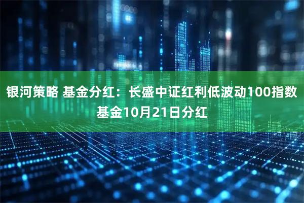 银河策略 基金分红：长盛中证红利低波动100指数基金10月21日分红