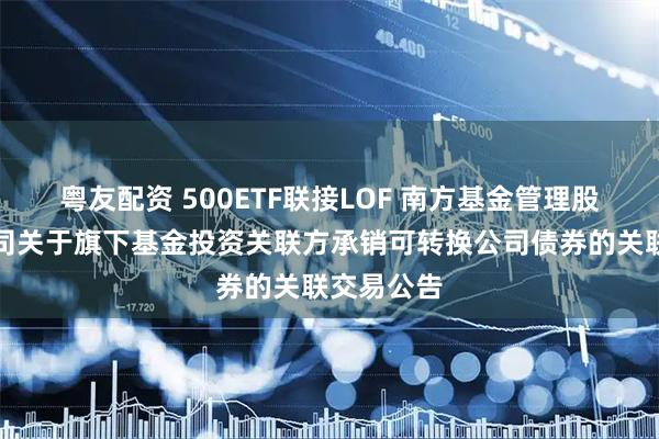 粤友配资 500ETF联接LOF 南方基金管理股份有限公司关于旗下基金投资关联方承销可转换公司债券的关联交易公告