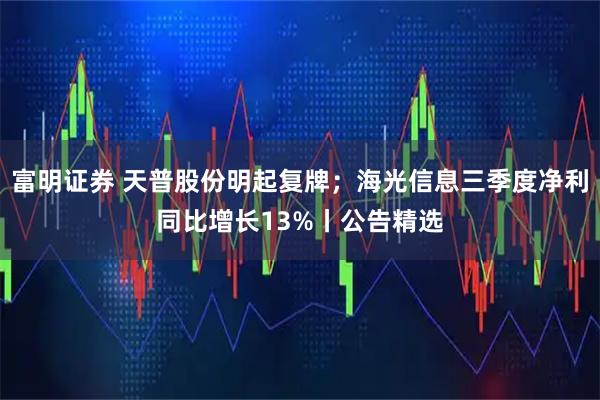 富明证券 天普股份明起复牌；海光信息三季度净利同比增长13%丨公告精选