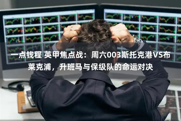 一点钱程 英甲焦点战：周六003斯托克港VS布莱克浦，升班马与保级队的命运对决