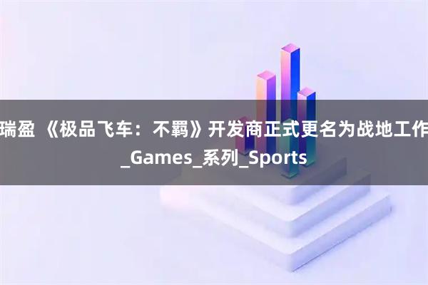 恒瑞盈 《极品飞车：不羁》开发商正式更名为战地工作室_Games_系列_Sports