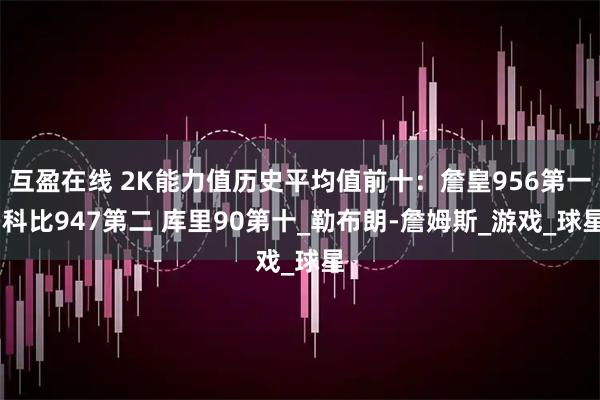 互盈在线 2K能力值历史平均值前十：詹皇956第一 科比947第二 库里90第十_勒布朗-詹姆斯_游戏_球星