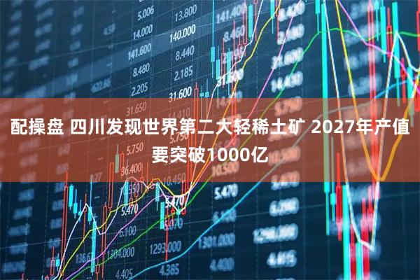 配操盘 四川发现世界第二大轻稀土矿 2027年产值要突破1000亿