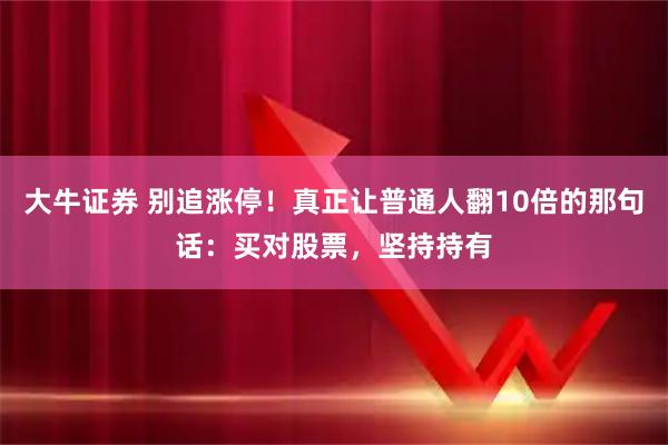 大牛证券 别追涨停！真正让普通人翻10倍的那句话：买对股票，坚持持有