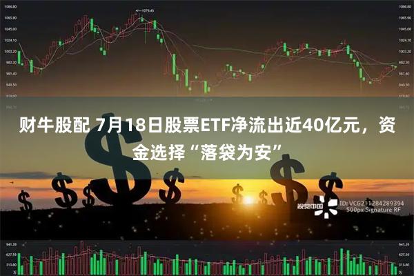 财牛股配 7月18日股票ETF净流出近40亿元,资金选择“落袋为安”