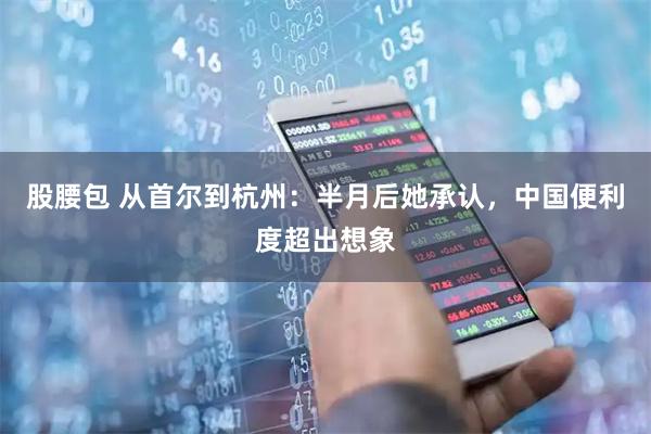 股腰包 从首尔到杭州：半月后她承认，中国便利度超出想象