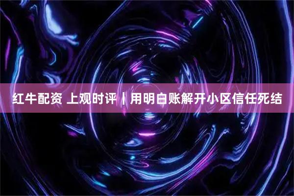 红牛配资 上观时评｜用明白账解开小区信任死结