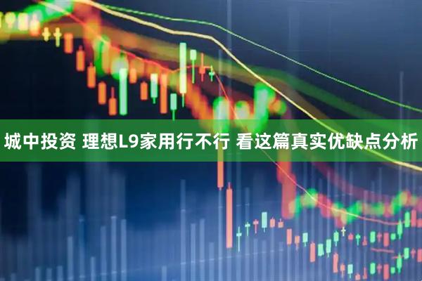城中投资 理想L9家用行不行 看这篇真实优缺点分析